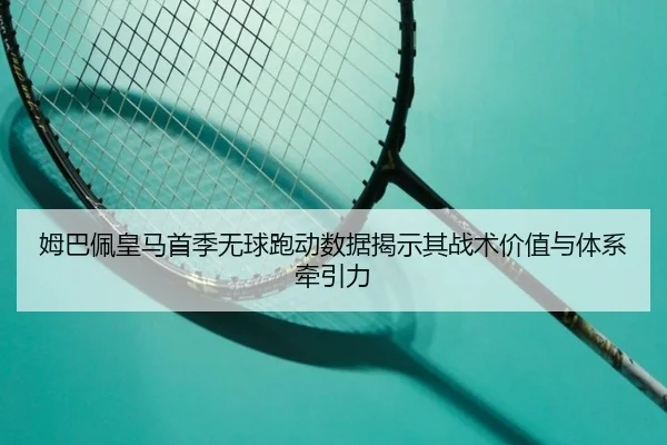 姆巴佩皇马首季无球跑动数据揭示其战术价值与体系牵引力