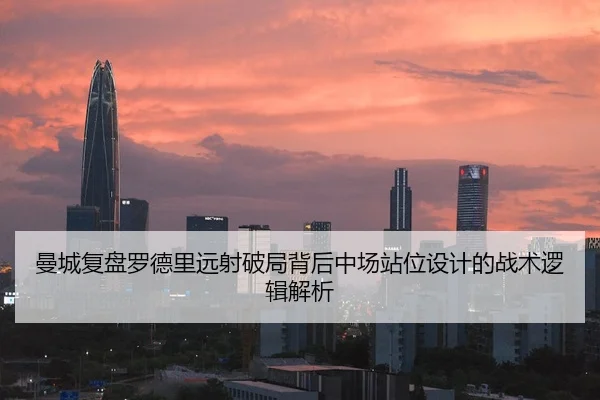 曼城复盘罗德里远射破局背后中场站位设计的战术逻辑解析