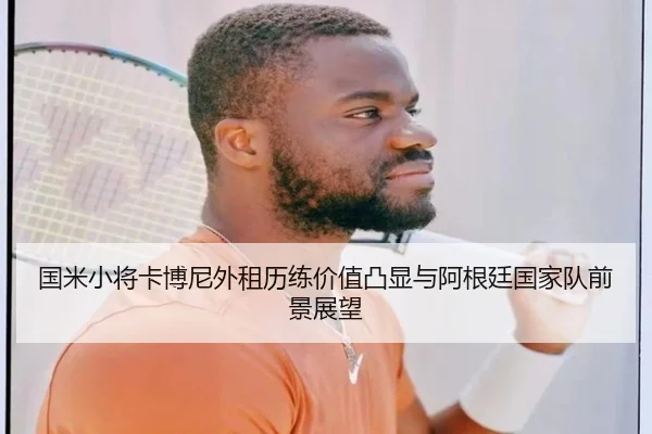 国米小将卡博尼外租历练价值凸显与阿根廷国家队前景展望