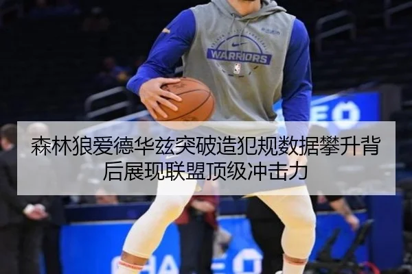 森林狼爱德华兹突破造犯规数据攀升背后展现联盟顶级冲击力