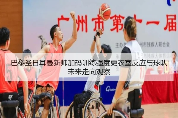 巴黎圣日耳曼新帅加码训练强度更衣室反应与球队未来走向观察