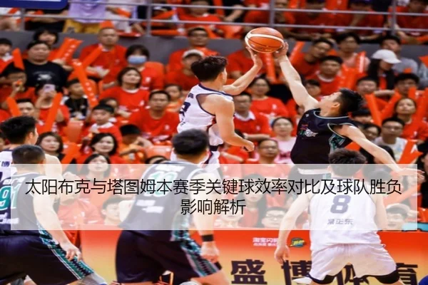太阳布克与塔图姆本赛季关键球效率对比及球队胜负影响解析