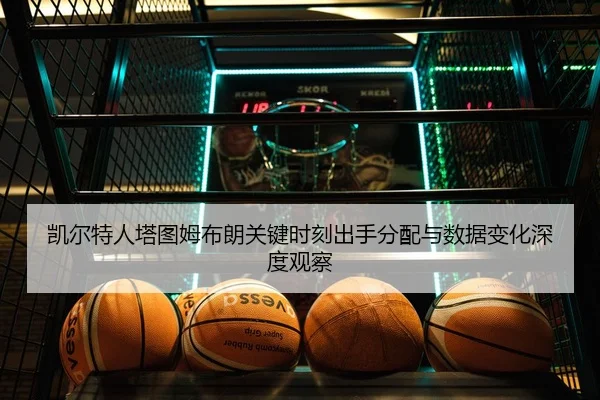 凯尔特人塔图姆布朗关键时刻出手分配与数据变化深度观察