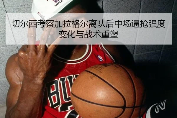 切尔西考察加拉格尔离队后中场逼抢强度变化与战术重塑