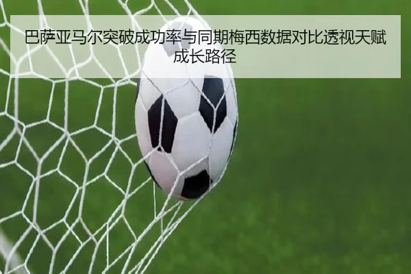 巴萨亚马尔突破成功率与同期梅西数据对比透视天赋成长路径