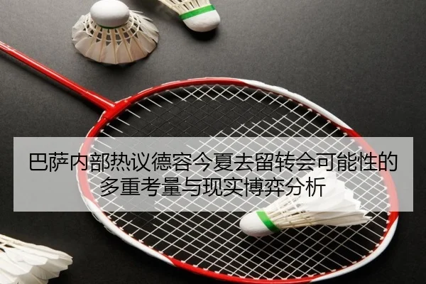 巴萨内部热议德容今夏去留转会可能性的多重考量与现实博弈分析