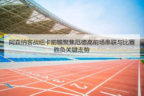 阿森纳客战纽卡前瞻聚焦厄德高前场串联与比赛胜负关键走势